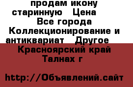 продам икону старинную › Цена ­ 0 - Все города Коллекционирование и антиквариат » Другое   . Красноярский край,Талнах г.